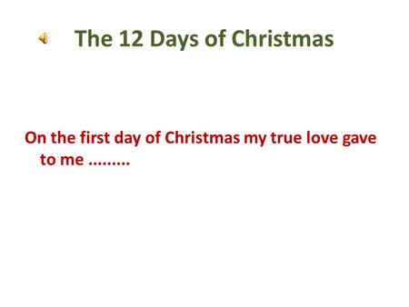 The 12 Days of Christmas On the first day of Christmas my true love gave to me.........