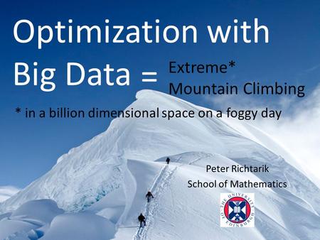 Peter Richtarik School of Mathematics Optimization with Big Data * in a billion dimensional space on a foggy day Extreme* Mountain Climbing =