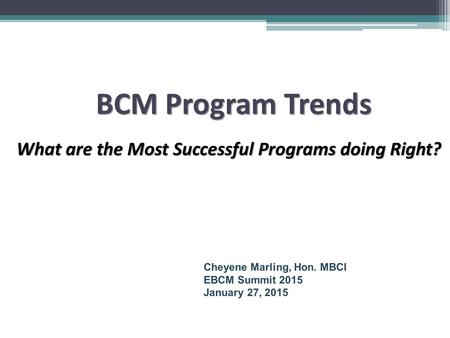BCM Program Trends What are the Most Successful Programs doing Right? What are the Most Successful Programs doing Right? Cheyene Marling, Hon. MBCI EBCM.