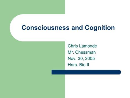Consciousness and Cognition Chris Lamonde Mr. Chessman Nov. 30, 2005 Hnrs. Bio II.