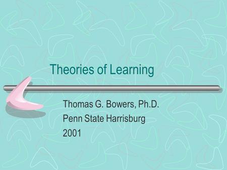 Theories of Learning Thomas G. Bowers, Ph.D. Penn State Harrisburg 2001.