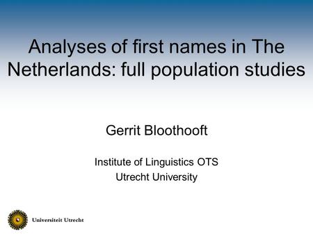 Analyses of first names in The Netherlands: full population studies Gerrit Bloothooft Institute of Linguistics OTS Utrecht University.