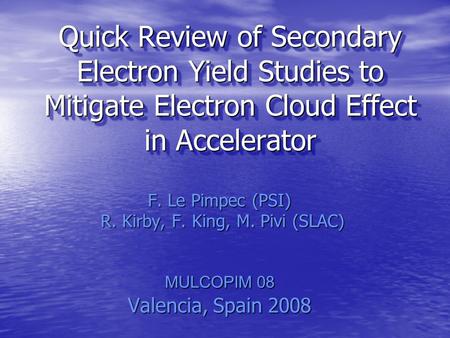 Quick Review of Secondary Electron Yield Studies to Mitigate Electron Cloud Effect in Accelerator F. Le Pimpec (PSI) R. Kirby, F. King, M. Pivi (SLAC)