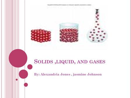 S OLIDS, LIQUID, AND GASES By: Alexandria Jones, jasmine Johnson.