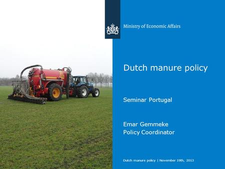 Dutch manure policy | November 19th, 2013 Dutch manure policy Seminar Portugal Emar Gemmeke Policy Coordinator.