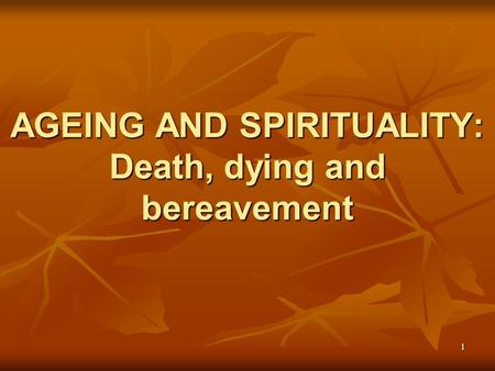 AGEING AND SPIRITUALITY: Death, dying and bereavement 1.