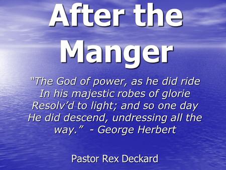 After the Manger “The God of power, as he did ride In his majestic robes of glorie Resolv’d to light; and so one day He did descend, undressing all the.