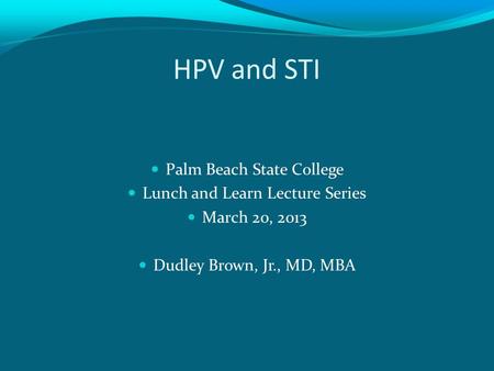 HPV and STI Palm Beach State College Lunch and Learn Lecture Series March 20, 2013 Dudley Brown, Jr., MD, MBA.