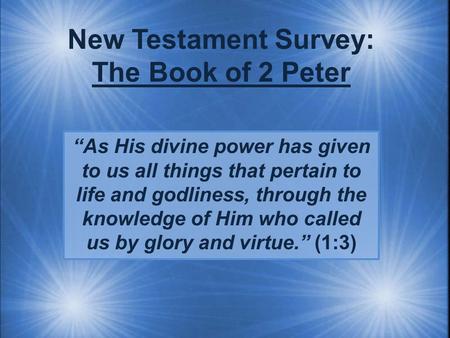 New Testament Survey: The Book of 2 Peter “As His divine power has given to us all things that pertain to life and godliness, through the knowledge of.