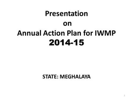 2014-15 Presentation on Annual Action Plan for IWMP 2014-15 STATE: MEGHALAYA 1.