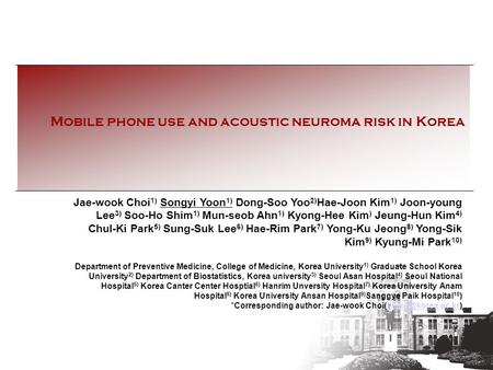 Mobile phone use and acoustic neuroma risk in Korea Jae-wook Choi 1) Songyi Yoon 1) Dong-Soo Yoo 2) Hae-Joon Kim 1) Joon-young Lee 3) Soo-Ho Shim 1) Mun-seob.