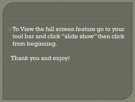  To View the full screen feature go to your tool bar and click “slide show” then click from beginning. Thank you and enjoy!