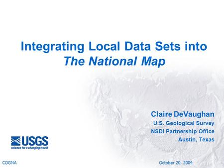 Claire DeVaughan U.S. Geological Survey NSDI Partnership Office Austin, Texas COGNA October 20, 2004 Integrating Local Data Sets into The National Map.