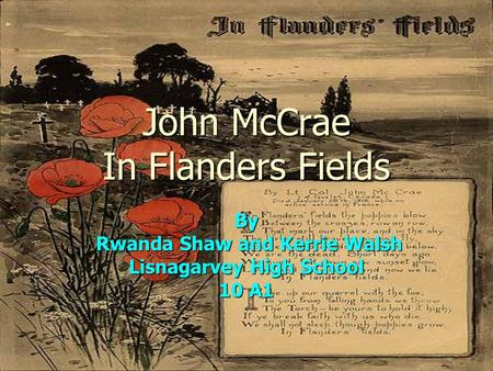 John McCrae In Flanders Fields By Rwanda Shaw and Kerrie Walsh Rwanda Shaw and Kerrie Walsh Lisnagarvey High School 10 A1.