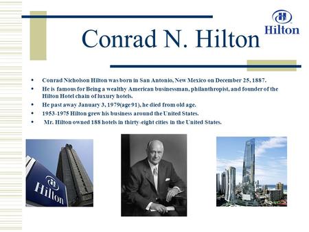Conrad N. Hilton  Conrad Nicholson Hilton was born in San Antonio, New Mexico on December 25, 1887.  He is famous for Being a wealthy American businessman,