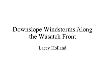 Downslope Windstorms Along the Wasatch Front Lacey Holland.