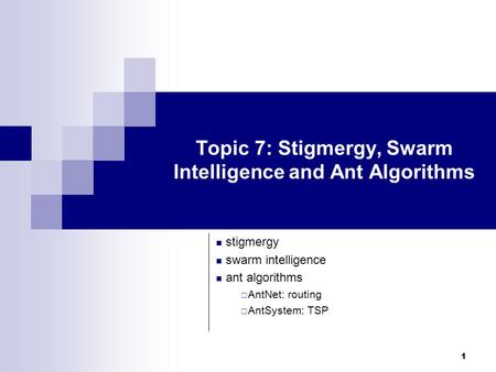 1 Topic 7: Stigmergy, Swarm Intelligence and Ant Algorithms stigmergy swarm intelligence ant algorithms  AntNet: routing  AntSystem: TSP.