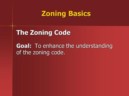 Zoning Basics The Zoning Code Goal: To enhance the understanding of the zoning code.