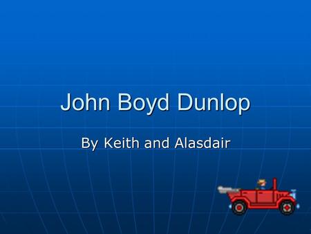 John Boyd Dunlop By Keith and Alasdair Early years John Boyd Dunlop was born on the 5 th of February, 1840 in Dreghorn, North Ayrshire. John Boyd Dunlop.