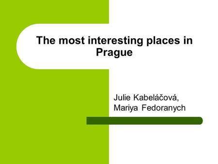 The most interesting places in Prague Julie Kabeláčová, Mariya Fedoranych.