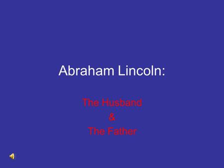 Abraham Lincoln: The Husband & The Father An Abbreviated Timeline of Abraham Lincoln’s Life 1809 Abraham Lincoln was born in Kentucky 1816 Moved to Indiana.