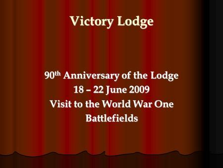 Victory Lodge 90 th Anniversary of the Lodge 18 – 22 June 2009 Visit to the World War One Battlefields.