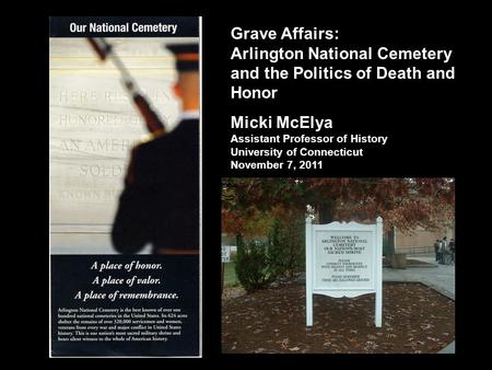 Grave Affairs: Arlington National Cemetery and the Politics of Death and Honor Micki McElya Assistant Professor of History University of Connecticut November.