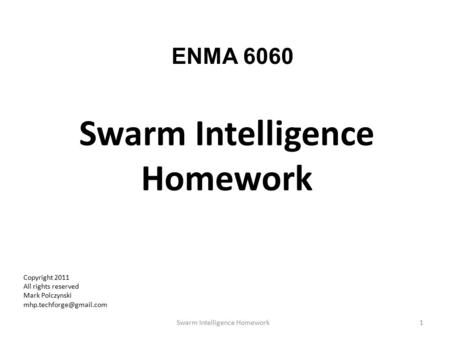 Swarm Intelligence Homework 1Swarm Intelligence Homework Copyright 2011 All rights reserved Mark Polczynski ENMA 6060.
