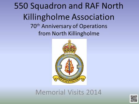 550 Squadron and RAF North Killingholme Association 70 th Anniversary of Operations from North Killingholme Memorial Visits 2014.