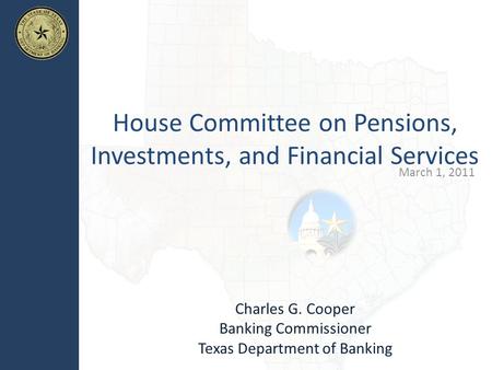 House Committee on Pensions, Investments, and Financial Services March 1, 2011 Charles G. Cooper Banking Commissioner Texas Department of Banking.