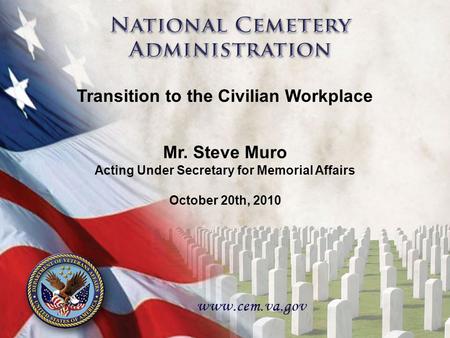 11 Mr. Steve Muro Acting Under Secretary for Memorial Affairs October 20th, 2010 Transition to the Civilian Workplace.