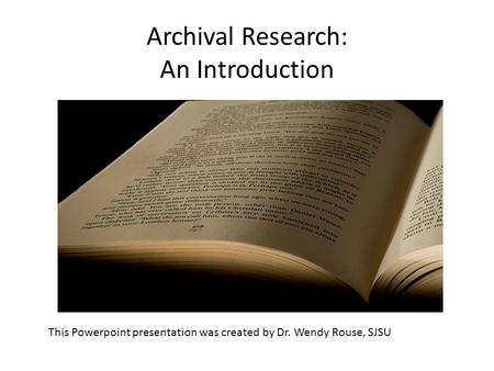 Archival Research: An Introduction This Powerpoint presentation was created by Dr. Wendy Rouse, SJSU.