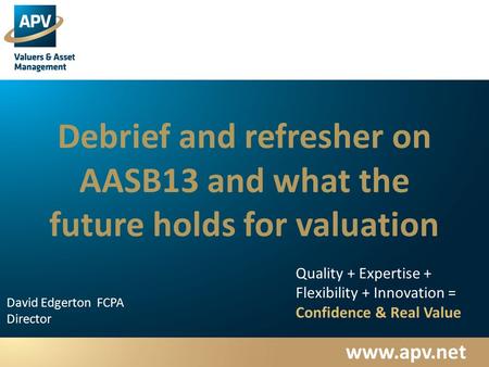 Www.apv.net David Edgerton FCPA Director Quality + Expertise + Flexibility + Innovation = Confidence & Real Value Debrief and refresher on AASB13 and what.
