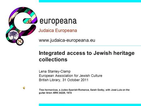 Www.judaica-europeana.eu Integrated access to Jewish heritage collections Lena Stanley-Clamp European Association for Jewish Culture British Library, 31.