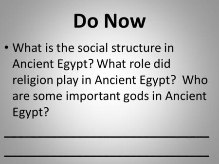 Do Now What is the social structure in Ancient Egypt? What role did religion play in Ancient Egypt? Who are some important gods in Ancient Egypt? _______________________________.