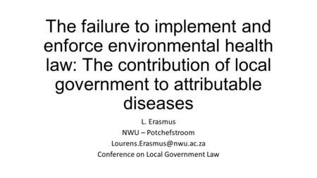 The failure to implement and enforce environmental health law: The contribution of local government to attributable diseases L. Erasmus NWU – Potchefstroom.