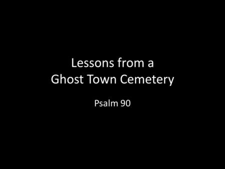 Lessons from a Ghost Town Cemetery Psalm 90. Introduction A Prayer of Moses, the man of God. Lord, You have been our dwelling place in all generations.