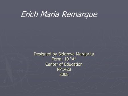 Designed by Sidorova Margarita Form: 10 “A” Center of Education №1428 2008 Erich Maria Remarque.