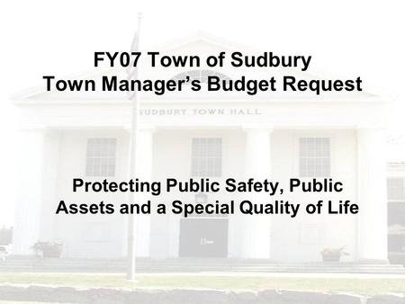 FY07 Town of Sudbury Town Manager’s Budget Request Protecting Public Safety, Public Assets and a Special Quality of Life.