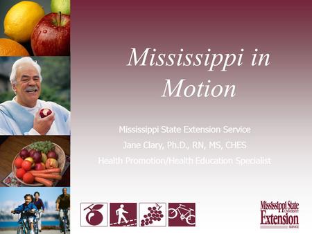 Mississippi in Motion Mississippi State Extension Service Jane Clary, Ph.D., RN, MS, CHES Health Promotion/Health Education Specialist.
