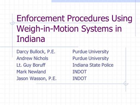 Enforcement Procedures Using Weigh-in-Motion Systems in Indiana Darcy Bullock, P.E. Purdue University Andrew Nichols Purdue University Lt. Guy Boruff Indiana.