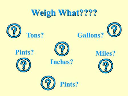 Weigh What???? Tons? Gallons? Pints? Miles? Inches? Pints?