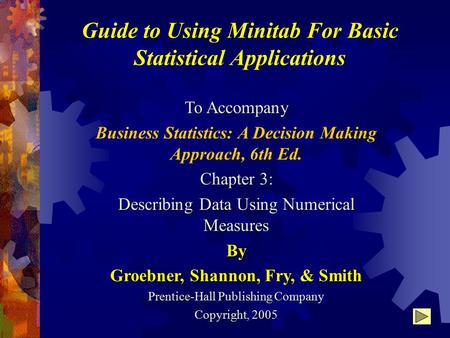 Guide to Using Minitab For Basic Statistical Applications To Accompany Business Statistics: A Decision Making Approach, 6th Ed. Chapter 3: Describing Data.