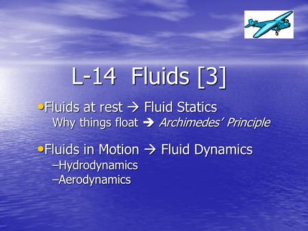 L-14 Fluids [3] Fluids at rest  Fluid Statics Fluids at rest  Fluid Statics Why things float  Archimedes’ Principle Fluids in Motion  Fluid Dynamics.