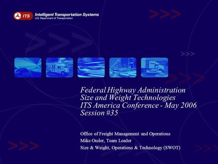 Federal Highway Administration Size and Weight Technologies ITS America Conference - May 2006 Session #35 Office of Freight Management and Operations Mike.
