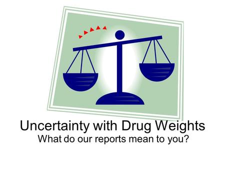 Uncertainty with Drug Weights What do our reports mean to you?