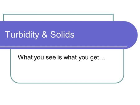 Turbidity & Solids What you see is what you get….