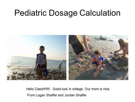 Pediatric Dosage Calculation Hello Class!!!!!!! Good luck in college. Our mom is nice. From Logan Shaffer and Jordan Shaffer.