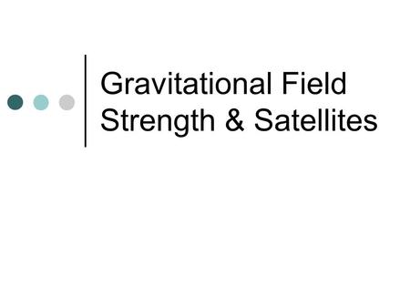 Gravitational Field Strength & Satellites. Gravitational Field Strength Gravitational force per unit mass on an object g = F g / m (units = N/Kg) g =