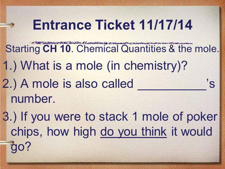 Entrance Ticket 11/17/14 Starting CH 10. Chemical Quantities & the mole. 1.) What is a mole (in chemistry)? 2.) A mole is also called __________’s number.